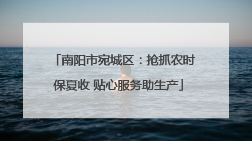 南阳市宛城区：抢抓农时保夏收 贴心服务助生产