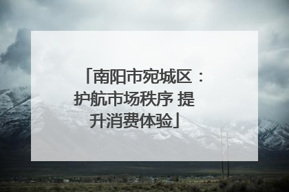 南阳市宛城区：护航市场秩序 提升消费体验