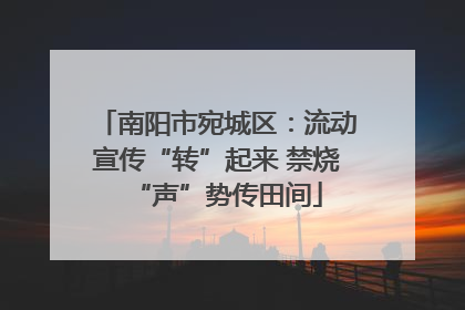南阳市宛城区：流动宣传“转”起来 禁烧“声”势传田间