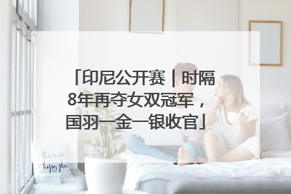 印尼公开赛｜时隔8年再夺女双冠军，国羽一金一银收官