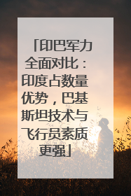 印巴军力全面对比：印度占数量优势，巴基斯坦技术与飞行员素质更强