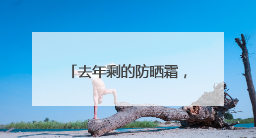 去年剩的防晒霜，今年还能用吗？