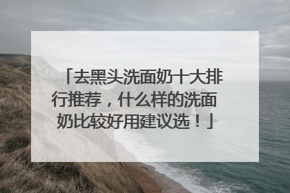 去黑头洗面奶十大排行推荐，什么样的洗面奶比较好用建议选！
