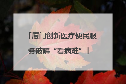 厦门创新医疗便民服务破解“看病难”