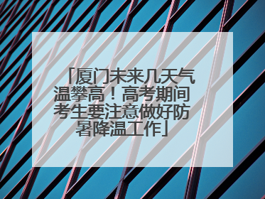 厦门未来几天气温攀高！高考期间考生要注意做好防暑降温工作