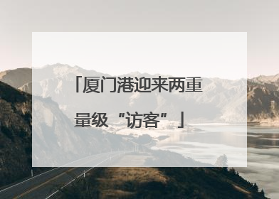 厦门港迎来两重量级“访客”