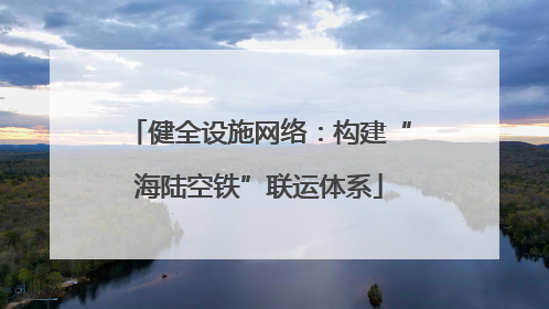 健全设施网络：构建“海陆空铁”联运体系