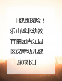 健康探险！乐山城北幼教育集团青江园区保障幼儿健康成长