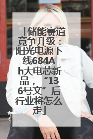 储能赛道竞争升级：阳光电源下线684Ah大电芯新品，“136号文”后行业将怎么走