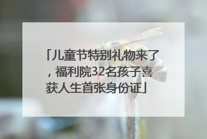 儿童节特别礼物来了，福利院32名孩子喜获人生首张身份证