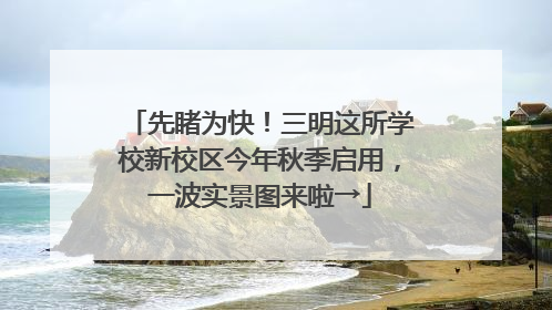 先睹为快！三明这所学校新校区今年秋季启用，一波实景图来啦→