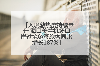 入境游热度持续攀升 海口美兰机场口岸过境免签旅客同比增长187%