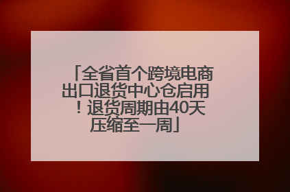 全省首个跨境电商出口退货中心仓启用！退货周期由40天压缩至一周