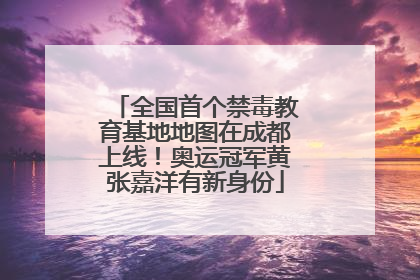 全国首个禁毒教育基地地图在成都上线！奥运冠军黄张嘉洋有新身份