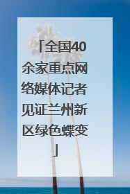 全国40余家重点网络媒体记者见证兰州新区绿色蝶变
