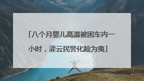 八个月婴儿高温被困车内一小时，灌云民警化险为夷