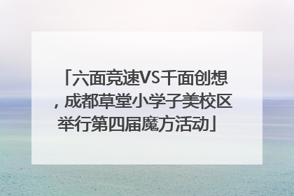 六面竞速VS千面创想，成都草堂小学子美校区举行第四届魔方活动
