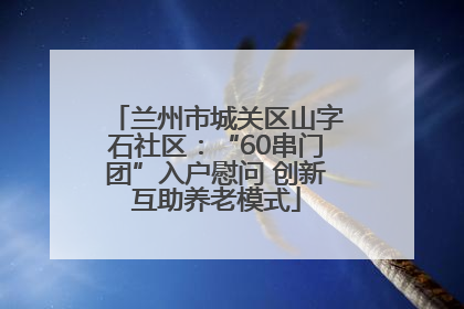 兰州市城关区山字石社区：“60串门团”入户慰问 创新互助养老模式