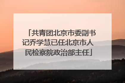 共青团北京市委副书记乔学慧已任北京市人民检察院政治部主任