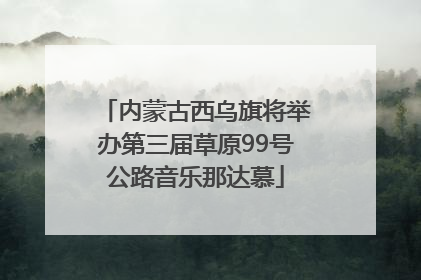 内蒙古西乌旗将举办第三届草原99号公路音乐那达慕