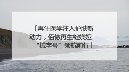 再生医学注入护肤新动力，佰傲再生绽媄娅“械字号”领航前行