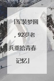 军装梦圆，92岁老兵重拾青春记忆