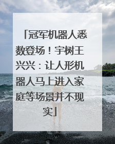 冠军机器人悉数登场！宇树王兴兴：让人形机器人马上进入家庭等场景并不现实
