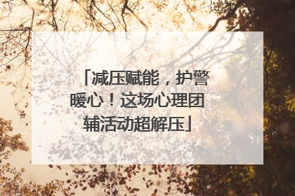 减压赋能，护警暖心！这场心理团辅活动超解压