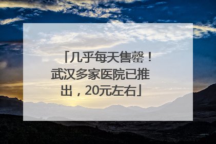 几乎每天售罄！武汉多家医院已推出，20元左右