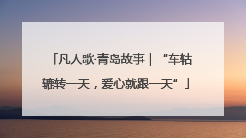 凡人歌·青岛故事｜“车轱辘转一天，爱心就跟一天”