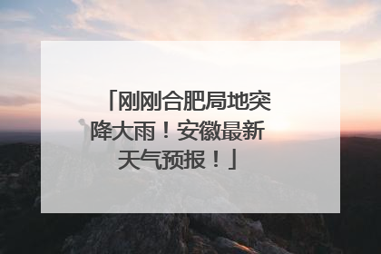 刚刚合肥局地突降大雨！安徽最新天气预报！