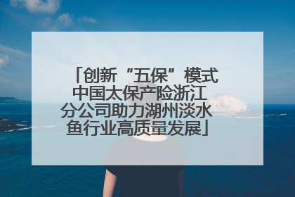 创新“五保”模式 中国太保产险浙江分公司助力湖州淡水鱼行业高质量发展