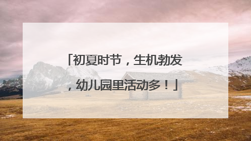初夏时节，生机勃发，幼儿园里活动多！