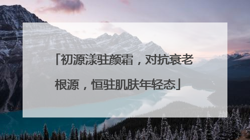 初源漾驻颜霜，对抗衰老根源，恒驻肌肤年轻态