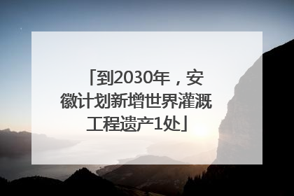到2030年，安徽计划新增世界灌溉工程遗产1处