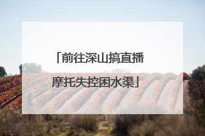 前往深山搞直播 摩托失控困水渠