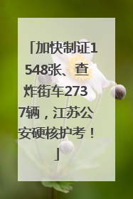 加快制证1548张、查炸街车2737辆，江苏公安硬核护考！
