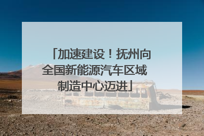加速建设！抚州向全国新能源汽车区域制造中心迈进