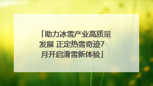 助力冰雪产业高质量发展 正定热雪奇迹7月开启滑雪新体验