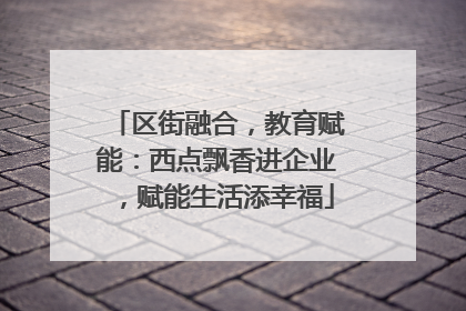 区街融合，教育赋能：西点飘香进企业，赋能生活添幸福