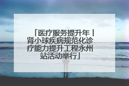 医疗服务提升年丨肾小球疾病规范化诊疗能力提升工程永州站活动举行