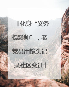 化身“义务摄影师”，老党员用镜头记录社区变迁