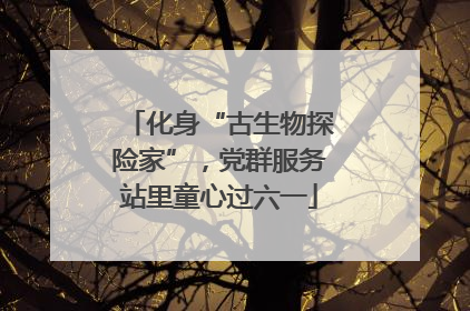 化身“古生物探险家”，党群服务站里童心过六一