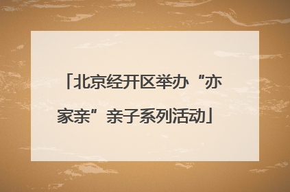 北京经开区举办“亦家亲”亲子系列活动