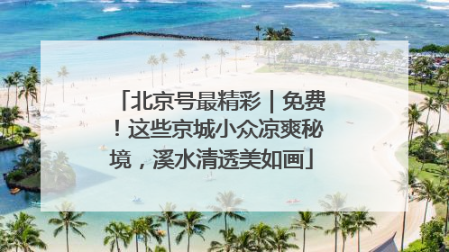 北京号最精彩｜免费！这些京城小众凉爽秘境，溪水清透美如画