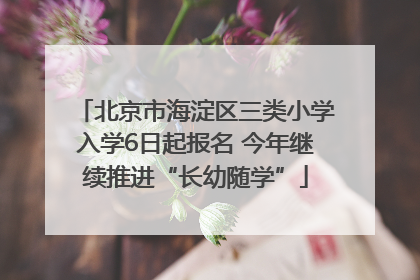 北京市海淀区三类小学入学6日起报名 今年继续推进“长幼随学”