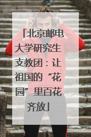 北京邮电大学研究生支教团：让祖国的“花园”里百花齐放