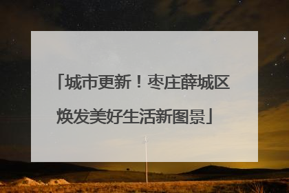 城市更新！枣庄薛城区焕发美好生活新图景