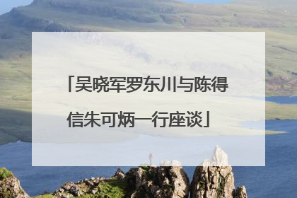 吴晓军罗东川与陈得信朱可炳一行座谈