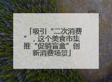 吸引“二次消费”，这个美食市集推“促销盲盒”创新消费场景
